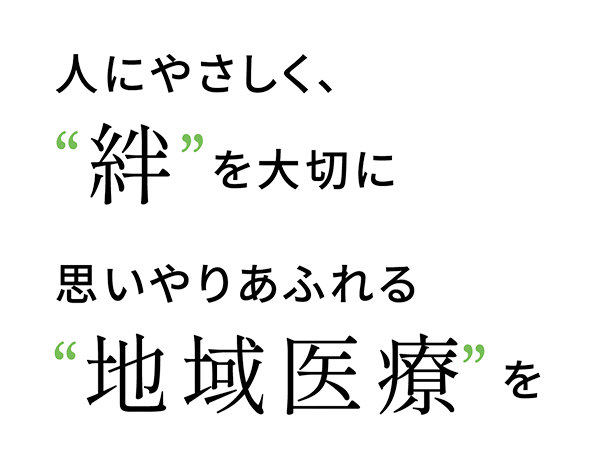 人にやさしく、“絆”を大切に　思いやりあふれる“地域医療”を